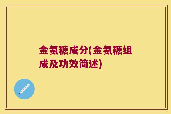 金氨糖成分(金氨糖组成及功效简述)