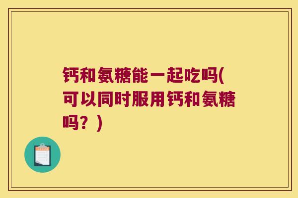钙和氨糖能一起吃吗(可以同时服用钙和氨糖吗？)