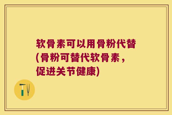 软骨素可以用骨粉代替(骨粉可替代软骨素,促进关节健康) 软骨素可以用骨粉代替(骨粉可替代软骨素,促进关节健康)