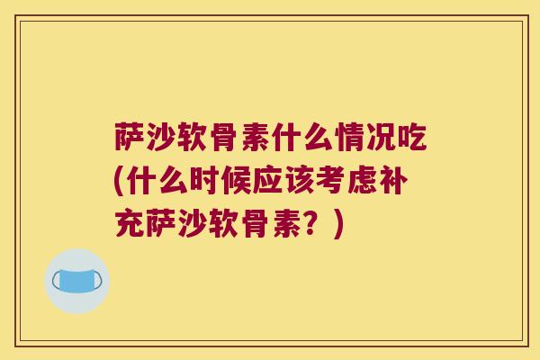 萨沙软骨素什么情况吃(什么时候应该考虑补充萨沙软骨素?) 萨沙软骨素什么情况吃(什么时候应该考虑补充萨沙软骨素?)