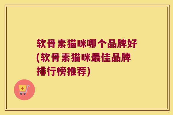 软骨素猫咪哪个品牌好(软骨素猫咪佳品牌排行榜推荐) 软骨素猫咪哪个品牌好(软骨素猫咪佳品牌排行榜推荐)