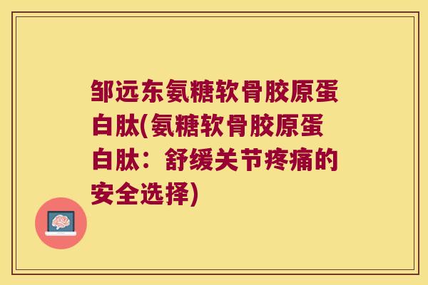 邹远东氨糖软骨胶原蛋白肽(氨糖软骨胶原蛋白肽：舒缓关节的安全选择)