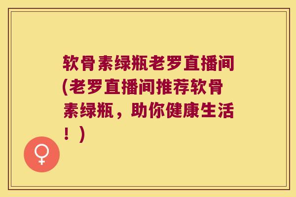 软骨素绿瓶老罗直播间(老罗直播间推荐软骨素绿瓶,助你健康生活!) 软骨素绿瓶老罗直播间(老罗直播间推荐软骨素绿瓶,助你健康生活!)