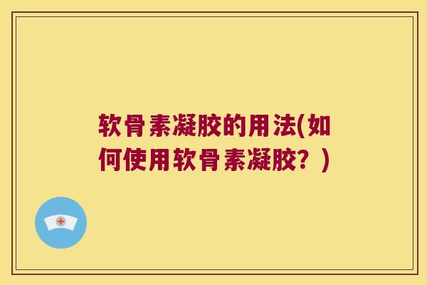 软骨素凝胶的用法(如何使用软骨素凝胶?) 软骨素凝胶的用法(如何使用软骨素凝胶?)