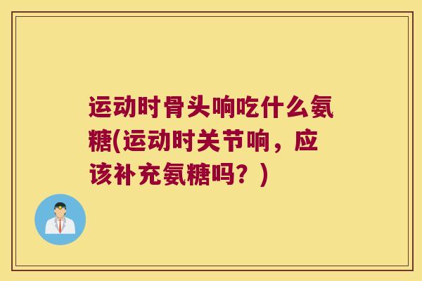 运动时骨头响吃什么氨糖(运动时关节响,应该补充氨糖吗?) 运动时骨头响吃什么氨糖(运动时关节响,应该补充氨糖吗?)