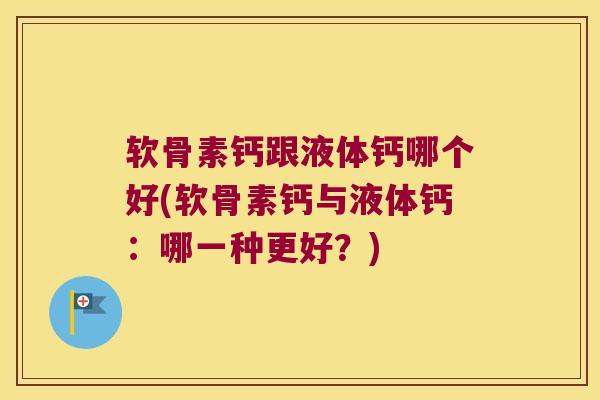 软骨素钙跟液体钙哪个好(软骨素钙与液体钙:哪一种更好?) 软骨素钙跟液体钙哪个好(软骨素钙与液体钙:哪一种更好?)