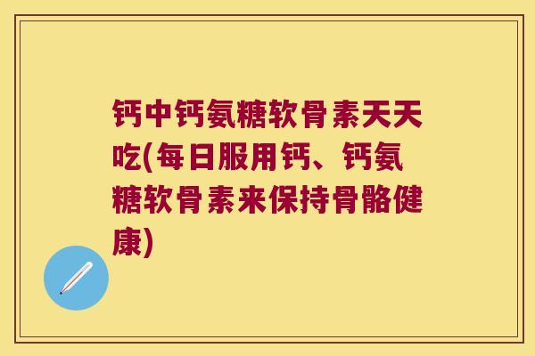 钙中钙氨糖软骨素天天吃(每日服用钙、钙氨糖软骨素来保持骨骼健康)