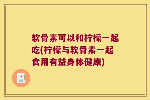 软骨素可以和柠檬一起吃(柠檬与软骨素一起食用有益身体健康) 软骨素可以和柠檬一起吃(柠檬与软骨素一起食用有益身体健康)
