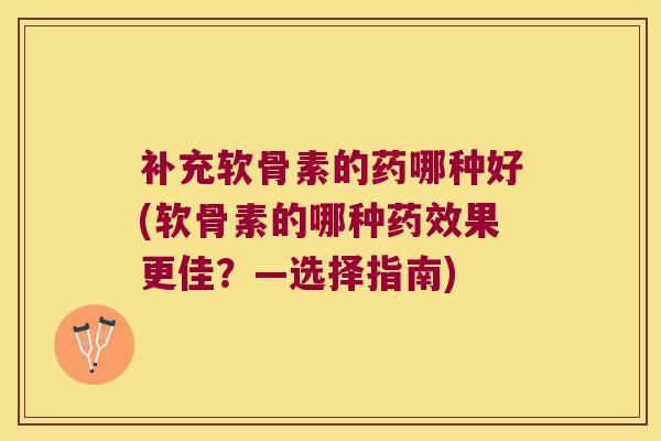 补充软骨素的药哪种好(软骨素的哪种果更佳?—选择指南) 补充软骨素的药哪种好(软骨素的哪种果更佳?—选择指南)