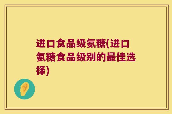 进口食品级氨糖(进口氨糖食品级别的佳选择) 进口食品级氨糖(进口氨糖食品级别的佳选择)