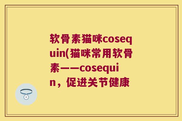 软骨素猫咪cosequin(猫咪常用软骨素——cosequin,促进关节健康 软骨素猫咪cosequin(猫咪常用软骨素——cosequin,促进关节健康