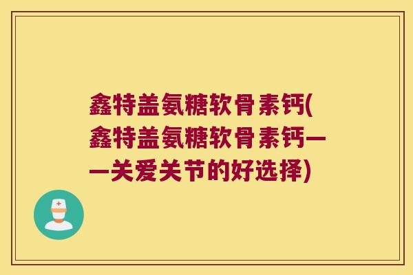 鑫特盖氨糖软骨素钙(鑫特盖氨糖软骨素钙——关爱关节的好选择)