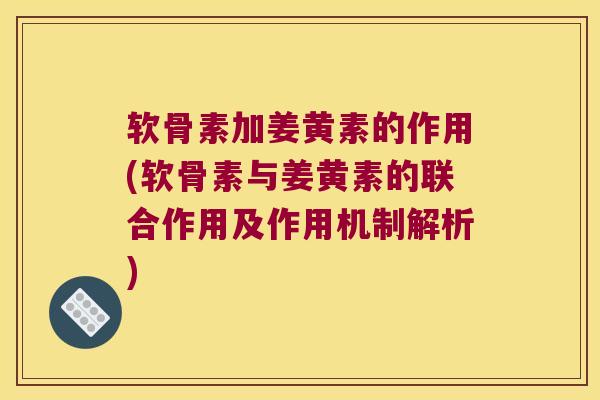 软骨素加姜黄素的作用(软骨素与姜黄素的联合作用及作用机制解析)