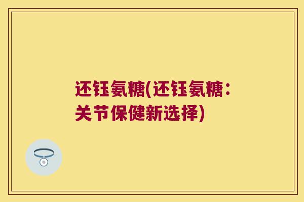 还钰氨糖(还钰氨糖:关节保健新选择) 还钰氨糖(还钰氨糖:关节保健新选择)