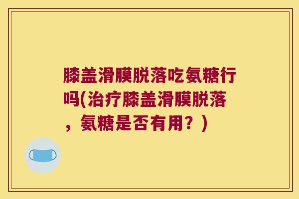 膝盖滑膜脱落吃氨糖行吗(膝盖滑膜脱落,氨糖是否有用?) 膝盖滑膜脱落吃氨糖行吗(膝盖滑膜脱落,氨糖是否有用?)