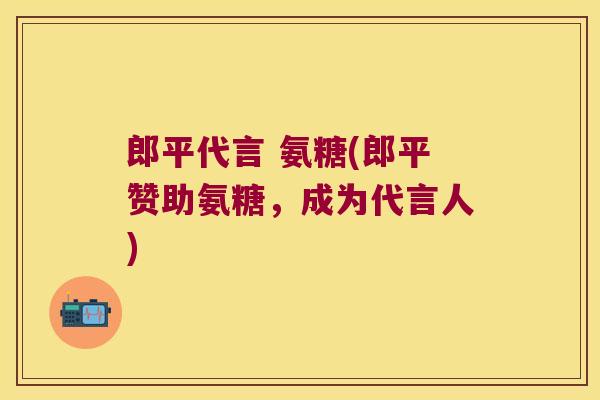 郎平代言 氨糖(郎平赞助氨糖，成为代言人)