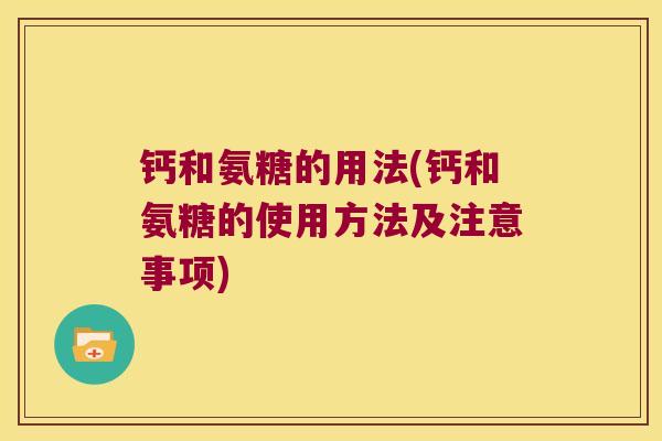 钙和氨糖的用法(钙和氨糖的使用方法及注意事项) 钙和氨糖的用法(钙和氨糖的使用方法及注意事项)