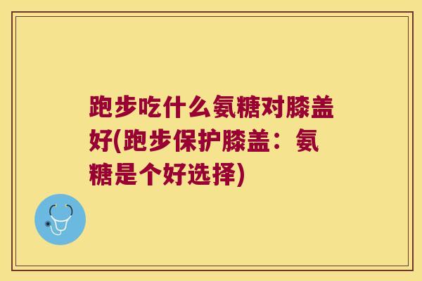跑步吃什么氨糖对膝盖好(跑步保护膝盖：氨糖是个好选择)