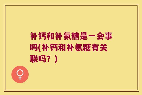 补钙和补氨糖是一会事吗(补钙和补氨糖有关联吗?) 补钙和补氨糖是一会事吗(补钙和补氨糖有关联吗?)