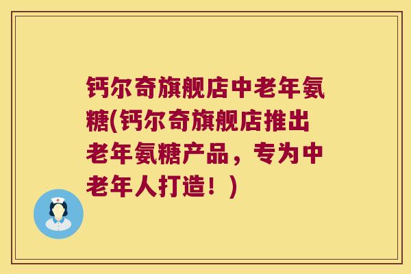 钙尔奇旗舰店中老年氨糖(钙尔奇旗舰店推出老年氨糖产品,专为中老年人打造!) 钙尔奇旗舰店中老年氨糖(钙尔奇旗舰店推出老年氨糖产品,专为中老年人打造!)