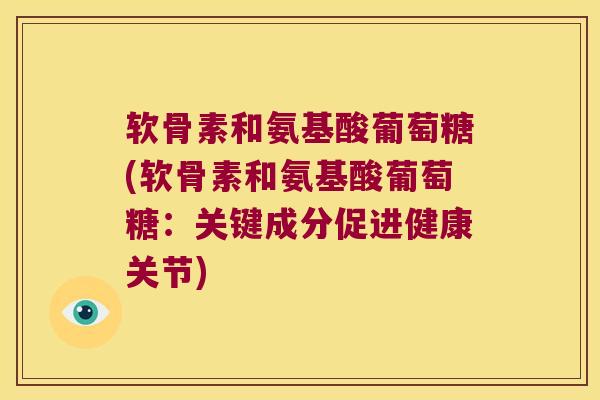 软骨素和氨基酸葡萄糖(软骨素和氨基酸葡萄糖:关键成分促进健康关节) 软骨素和氨基酸葡萄糖(软骨素和氨基酸葡萄糖:关键成分促进健康关节)