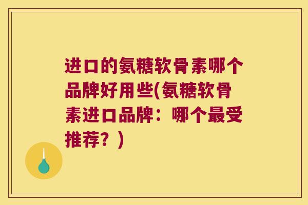 进口的氨糖软骨素哪个品牌好用些(氨糖软骨素进口品牌:哪个受推荐?) 进口的氨糖软骨素哪个品牌好用些(氨糖软骨素进口品牌:哪个受推荐?)