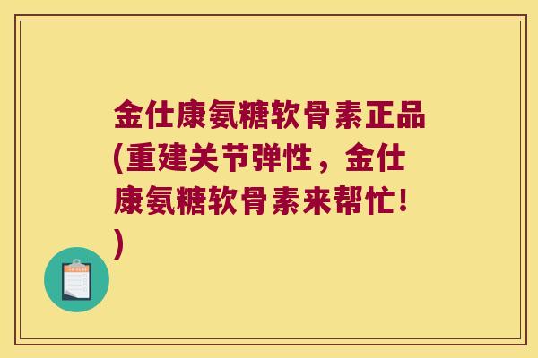 金仕康氨糖软骨素正品(重建关节弹性，金仕康氨糖软骨素来帮忙！)