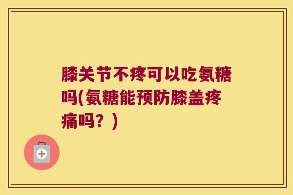 膝关节不疼可以吃氨糖吗(氨糖能膝盖吗?) 膝关节不疼可以吃氨糖吗(氨糖能膝盖吗?)