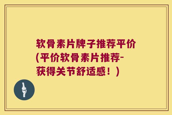软骨素片牌子推荐平价(平价软骨素片推荐-获得关节舒适感！)