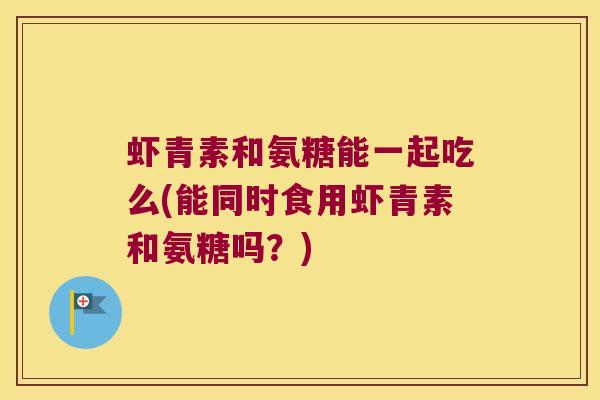 虾青素和氨糖能一起吃么(能同时食用虾青素和氨糖吗？)