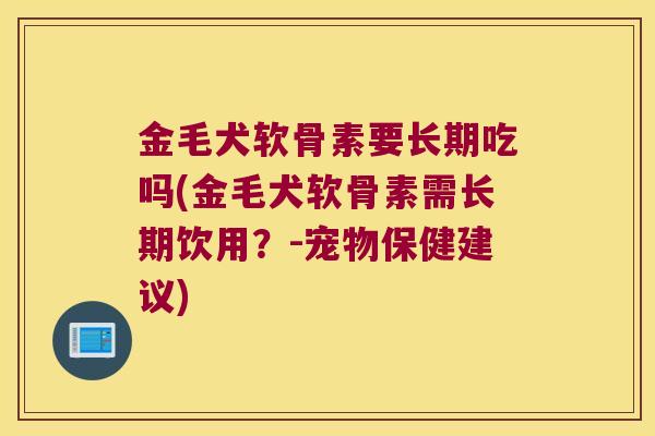 金毛犬软骨素要长期吃吗(金毛犬软骨素需长期饮用?-宠物保健建议) 金毛犬软骨素要长期吃吗(金毛犬软骨素需长期饮用?-宠物保健建议)
