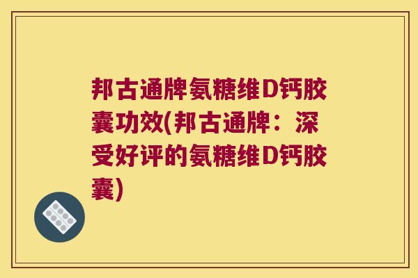 邦古通牌氨糖维D钙胶囊功效(邦古通牌：深受好评的氨糖维D钙胶囊)