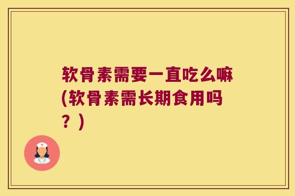 软骨素需要一直吃么嘛(软骨素需长期食用吗？)
