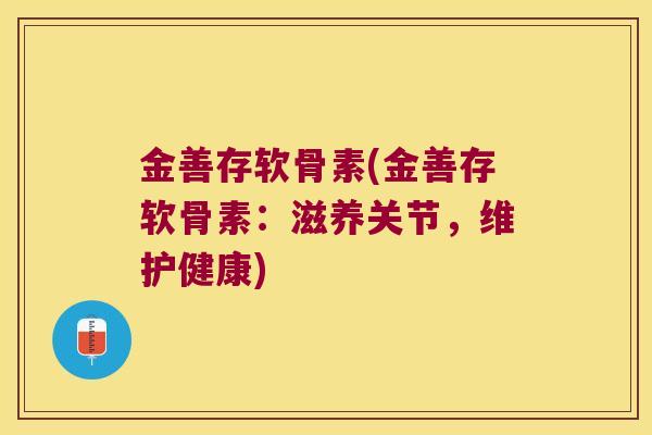 金善存软骨素(金善存软骨素:滋养关节,维护健康) 金善存软骨素(金善存软骨素:滋养关节,维护健康)
