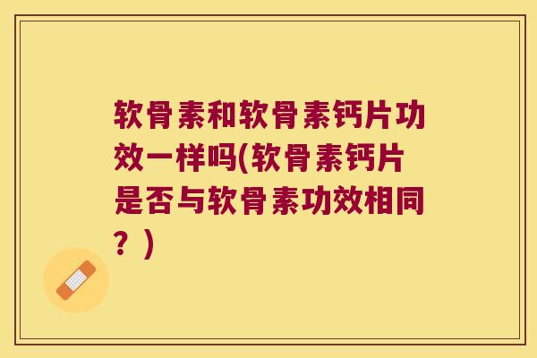 软骨素和软骨素钙片功效一样吗(软骨素钙片是否与软骨素功效相同？)