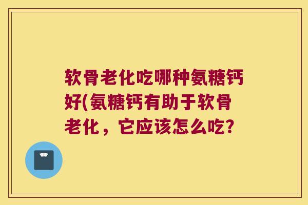 软骨老化吃哪种氨糖钙好(氨糖钙有助于软骨老化,它应该怎么吃? 软骨老化吃哪种氨糖钙好(氨糖钙有助于软骨老化,它应该怎么吃?