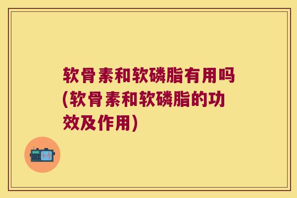 软骨素和软磷脂有用吗(软骨素和软磷脂的功效及作用)
