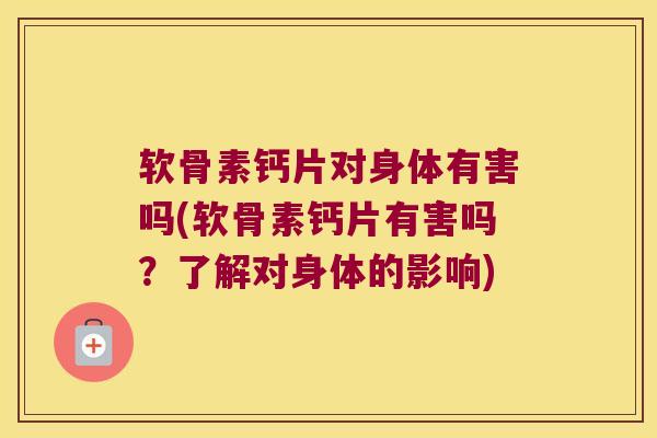 软骨素钙片对身体有害吗(软骨素钙片有害吗？了解对身体的影响)