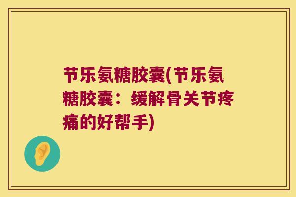 节乐氨糖胶囊(节乐氨糖胶囊:缓解骨关节的好帮手) 节乐氨糖胶囊(节乐氨糖胶囊:缓解骨关节的好帮手)