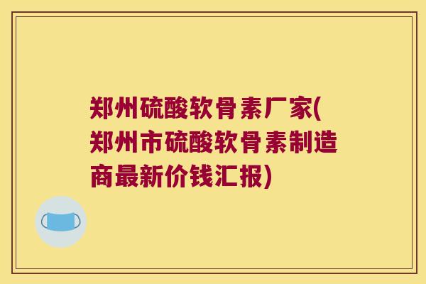 郑州硫酸软骨素厂家(郑州市硫酸软骨素制造商新价钱汇报) 郑州硫酸软骨素厂家(郑州市硫酸软骨素制造商新价钱汇报)