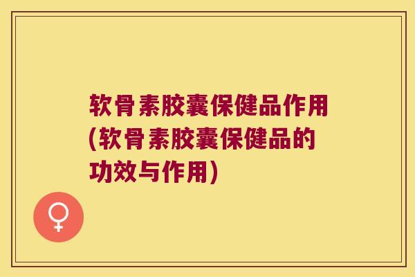 软骨素胶囊保健品作用(软骨素胶囊保健品的功效与作用) 软骨素胶囊保健品作用(软骨素胶囊保健品的功效与作用)