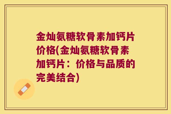 金灿氨糖软骨素加钙片价格(金灿氨糖软骨素加钙片：价格与品质的完美结合)