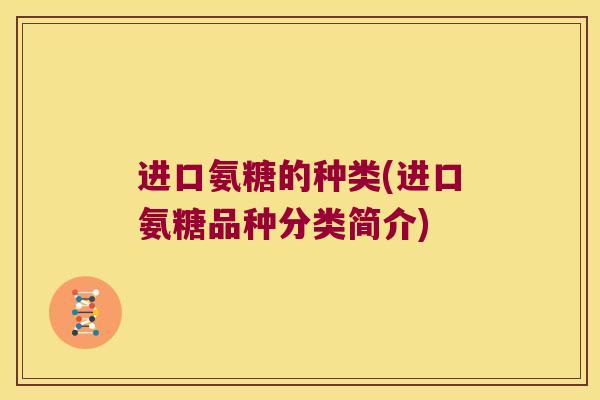 进口氨糖的种类(进口氨糖品种分类简介) 进口氨糖的种类(进口氨糖品种分类简介)