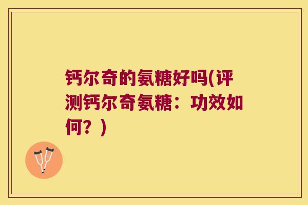 钙尔奇的氨糖好吗(评测钙尔奇氨糖：功效如何？)