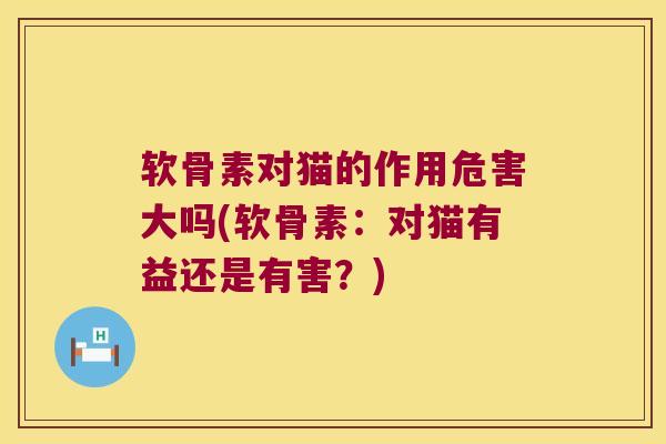软骨素对猫的作用危害大吗(软骨素：对猫有益还是有害？)