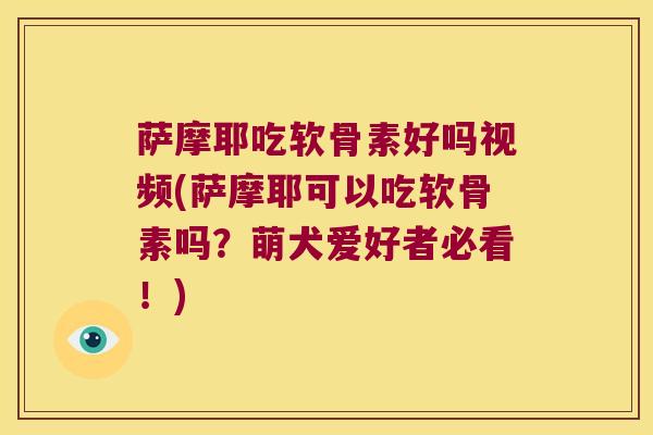 萨摩耶吃软骨素好吗视频(萨摩耶可以吃软骨素吗?萌犬爱好者必看!) 萨摩耶吃软骨素好吗视频(萨摩耶可以吃软骨素吗?萌犬爱好者必看!)