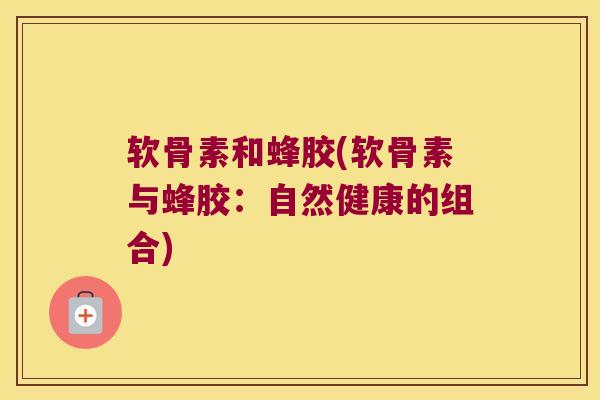 软骨素和蜂胶(软骨素与蜂胶:自然健康的组合) 软骨素和蜂胶(软骨素与蜂胶:自然健康的组合)