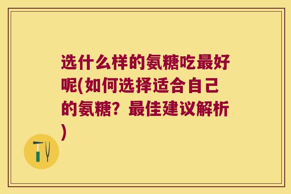 选什么样的氨糖吃好呢(如何选择适合自己的氨糖？佳建议解析)