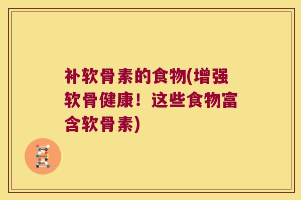 补软骨素的食物(增强软骨健康！这些食物富含软骨素)