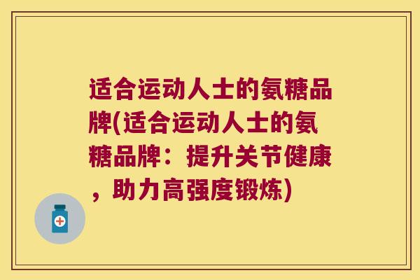适合运动人士的氨糖品牌(适合运动人士的氨糖品牌:提升关节健康,助力高强度锻炼) 适合运动人士的氨糖品牌(适合运动人士的氨糖品牌:提升关节健康,助力高强度锻炼)